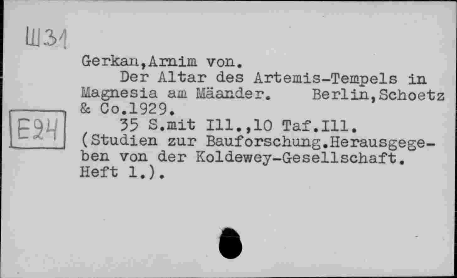 ﻿Ш31
Е2Ч
Gerkan,Arnim von.
Der Altar des Artemis-Tempels in Magnesia am Mäander. Berlin,Schoetz & Co.1929.
55 S.mit Ill.,10 Taf.111. (Studien zur Bauforschung.Herausgegeben von der Koldewey-Gesellschaft. Heft 1.).